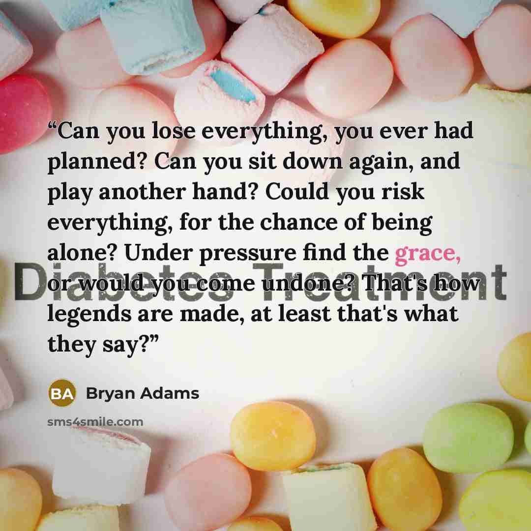 “Can you lose everything, you ever had planned? Can you sit down again, and play another hand? Could you risk everything, for the chance of being alone? Under pressure find the grace, or would you come undone? That's how legends are made, at least that's what they say?” quote by Bryan Adams