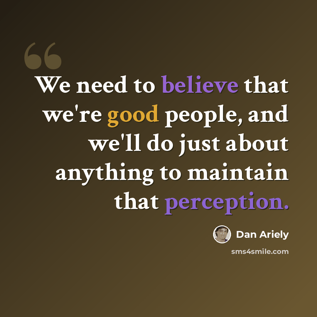 “We need to believe that we're good people, and we'll do just about anything to maintain that perception.” quote by Dan Ariely