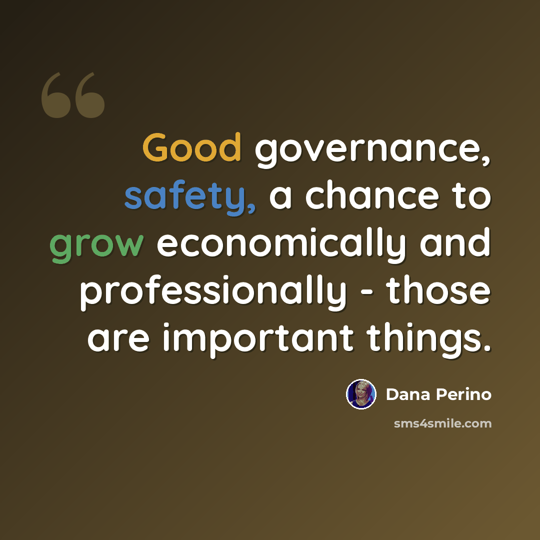 “Good governance, safety, a chance to grow economically and professionally - those are important things.” quote by Dana Perino