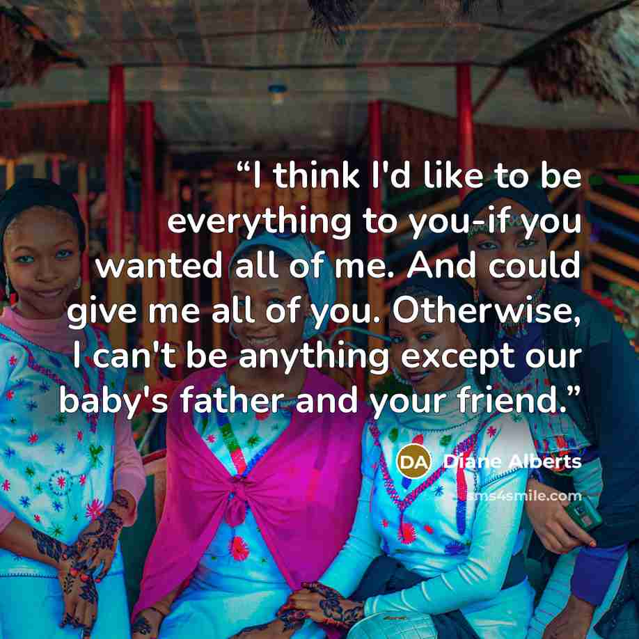 “I think I'd like to be everything to you-if you wanted all of me. And could give me all of you. Otherwise, I can't be anything except our baby's father and your friend.” quote by Diane Alberts