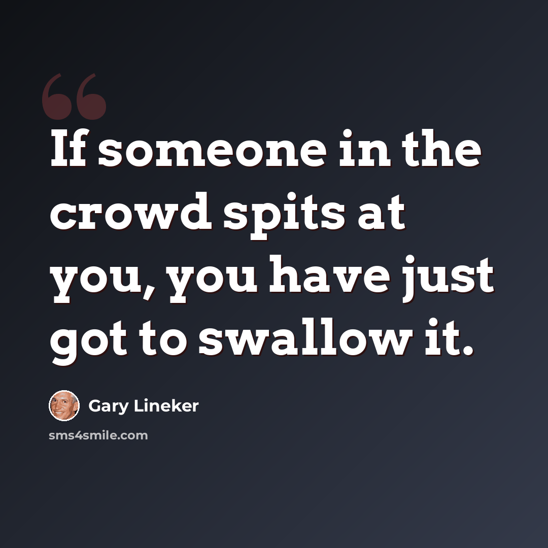 “If someone in the crowd spits at you, you have just got to swallow it.” quote by Gary Lineker