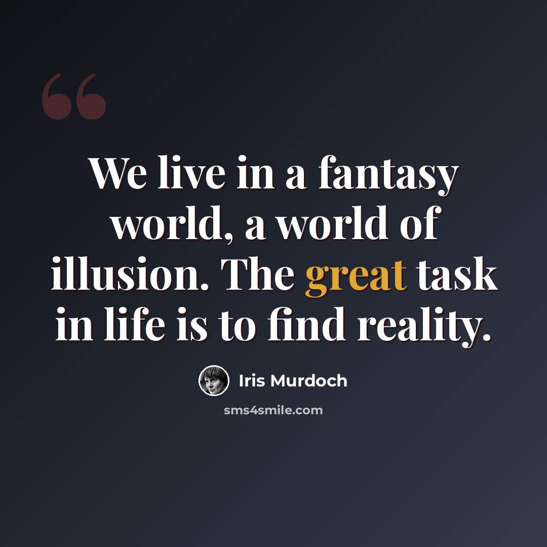 “We live in a fantasy world, a world of illusion. The great task in life is to find reality.” quote by Iris Murdoch