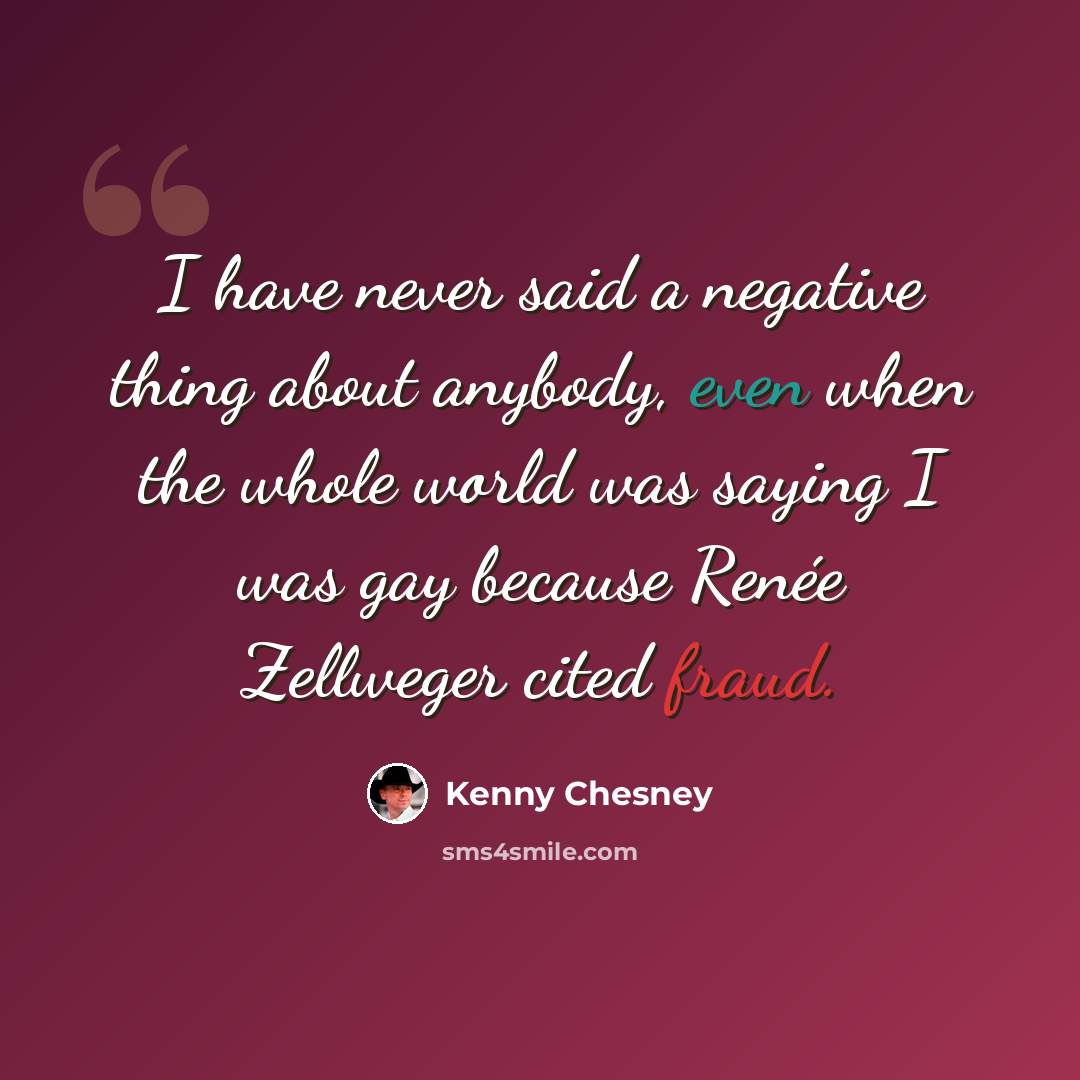 “I have never said a negative thing about anybody, even when the whole world was saying I was gay because Renée Zellweger cited fraud.” quote by Kenny Chesney
