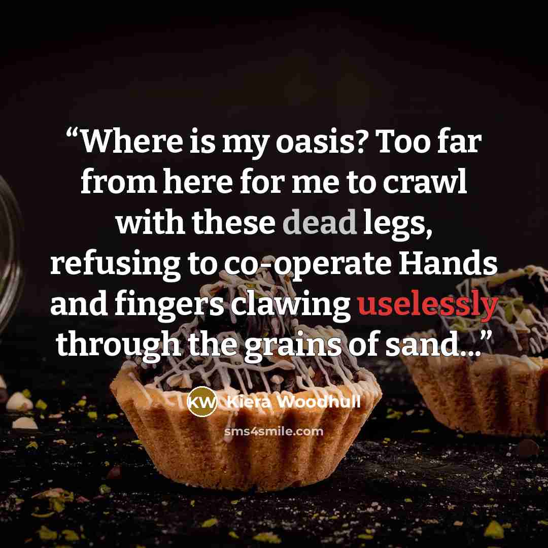 “Where is my oasis? Too far from here for me to crawl with these dead legs, refusing to co-operate Hands and fingers clawing uselessly through the grains of sand...” quote by Kiera Woodhull