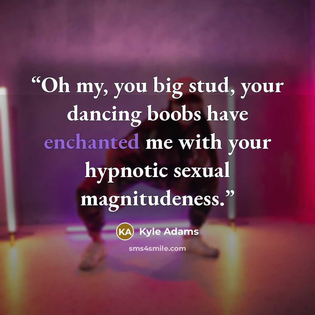 “Oh my, you big stud, your dancing boobs have enchanted me with your hypnotic sexual magnitudeness.” quote by Kyle Adams