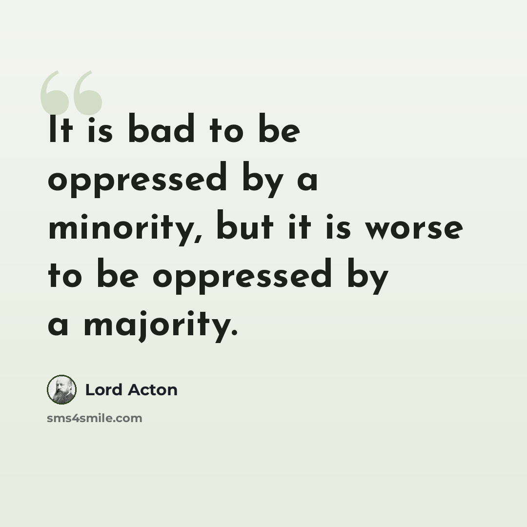 “It is bad to be oppressed by a minority, but it is worse to be oppressed by a majority.” quote by Lord Acton