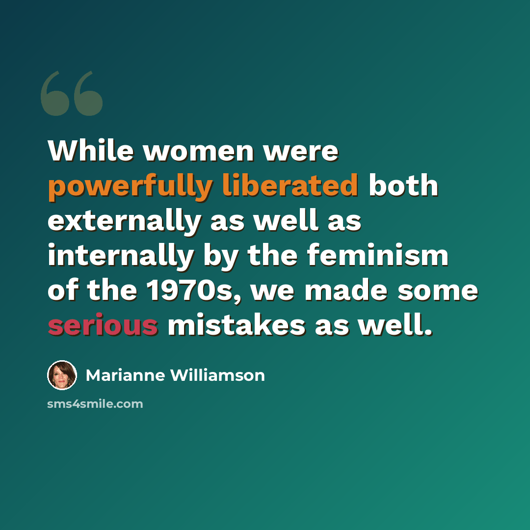 “While women were powerfully liberated both externally as well as internally by the feminism of the 1970s, we made some serious mistakes as well.” quote by Marianne Williamson