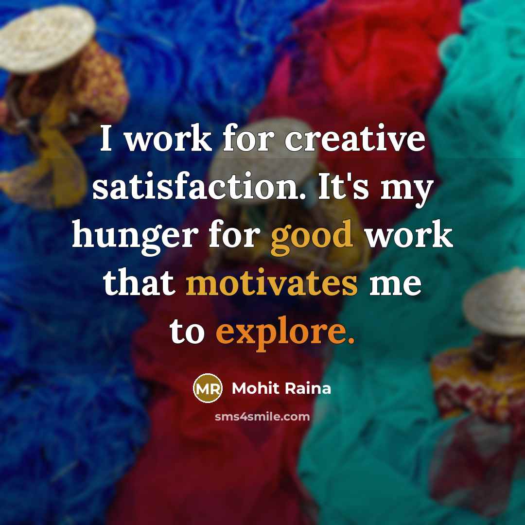 “I work for creative satisfaction. It's my hunger for good work that motivates me to explore.” quote by Mohit Raina