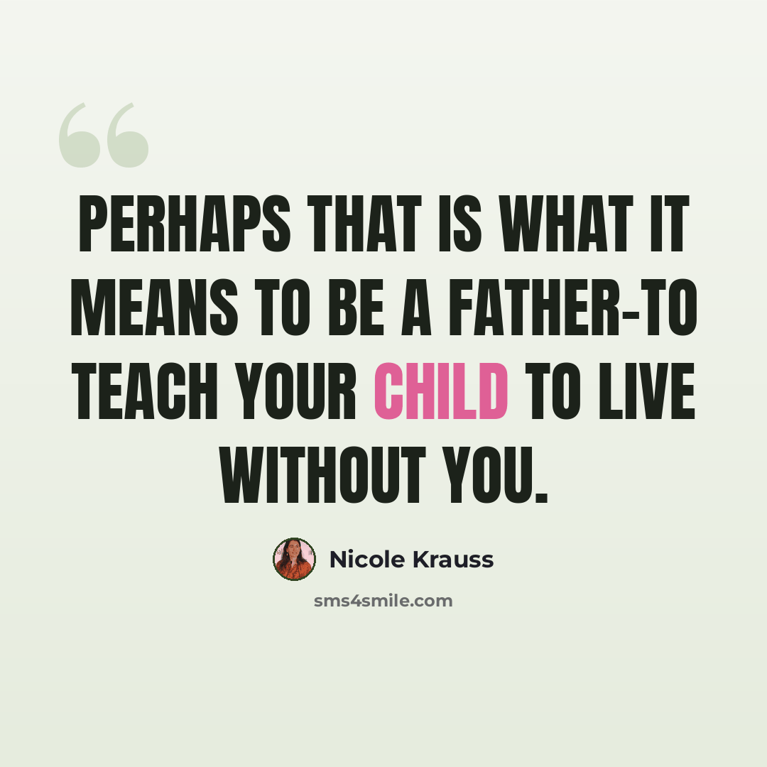 “Perhaps that is what it means to be a father-to teach your child to live without you.” quote by Nicole Krauss