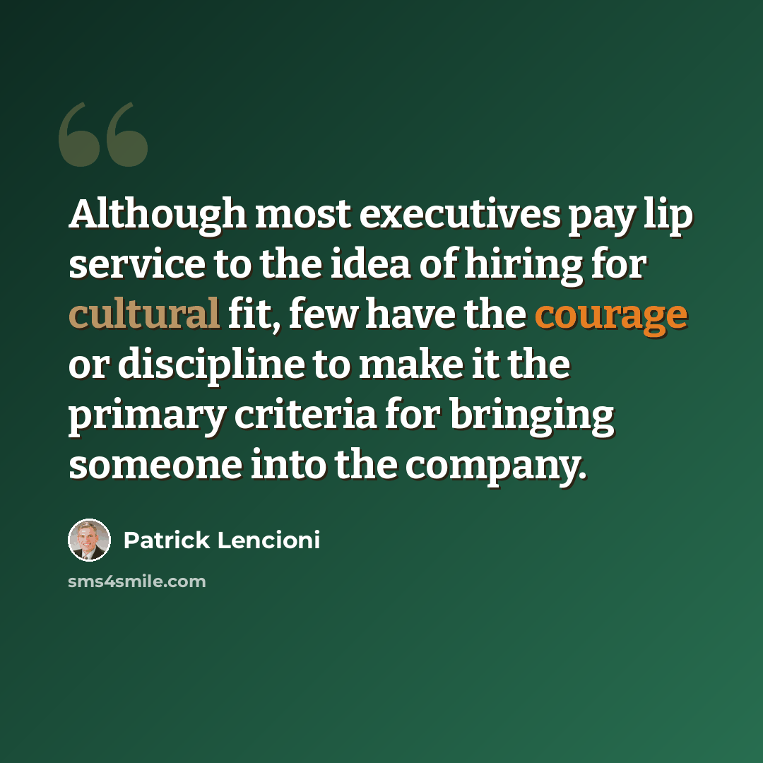 “Although most executives pay lip service to the idea of hiring for cultural fit, few have the courage or discipline to make it the primary criteria for bringing someone into the company.” quote by Patrick Lencioni