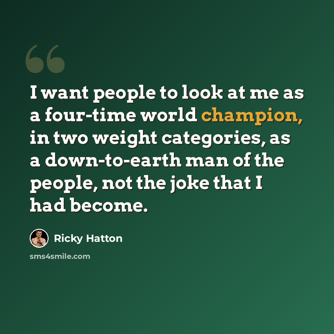“I want people to look at me as a four-time world champion, in two weight categories, as a down-to-earth man of the people, not the joke that I had become.” quote by Ricky Hatton