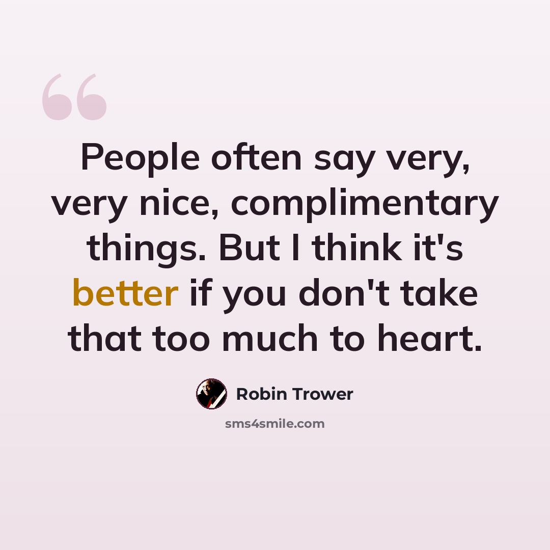 “People often say very, very nice, complimentary things. But I think it's better if you don't take that too much to heart.” quote by Robin Trower
