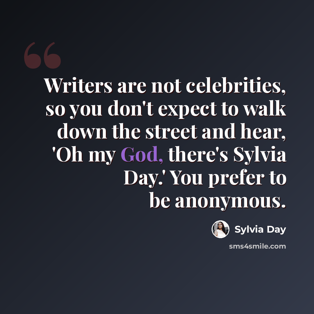 “Writers are not celebrities, so you don't expect to walk down the street and hear, 'Oh my God, there's Sylvia Day.' You prefer to be anonymous.” quote by Sylvia Day