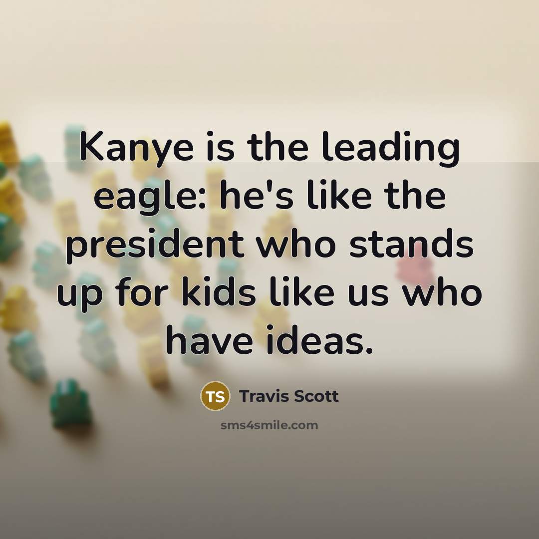 “Kanye is the leading eagle: he's like the president who stands up for kids like us who have ideas.” quote by Travis Scott