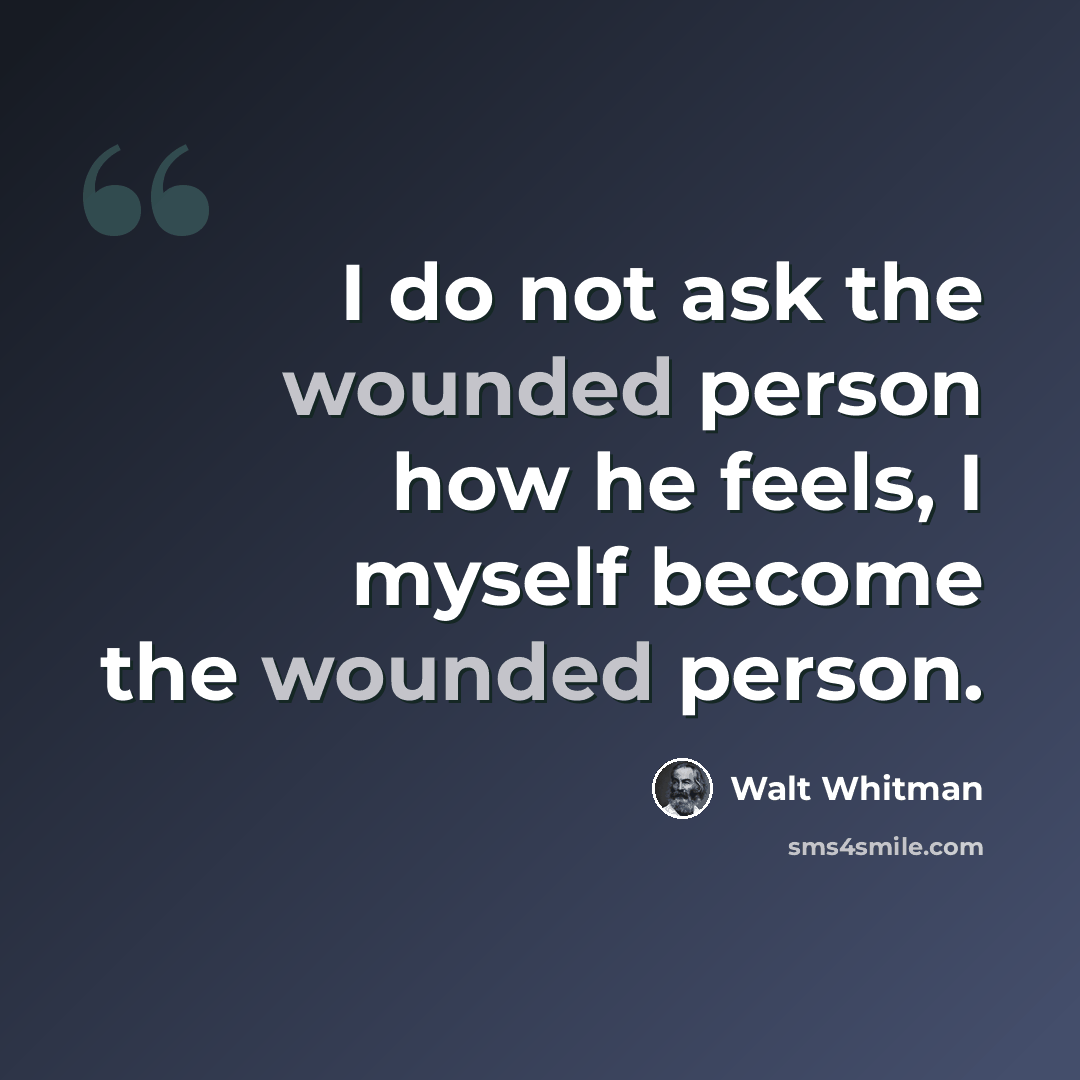 “I do not ask the wounded person how he feels, I myself become the wounded person.” quote by Walt Whitman