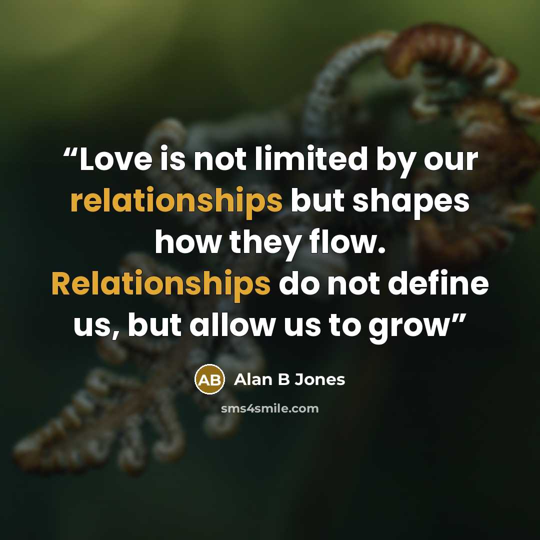 “Love is not limited by our relationships but shapes how they flow. Relationships do not define us, but allow us to grow” quote by Alan B Jones