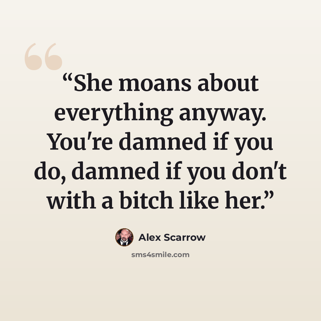 “She moans about everything anyway. You're damned if you do, damned if you don't with a bitch like her.” quote by Alex Scarrow