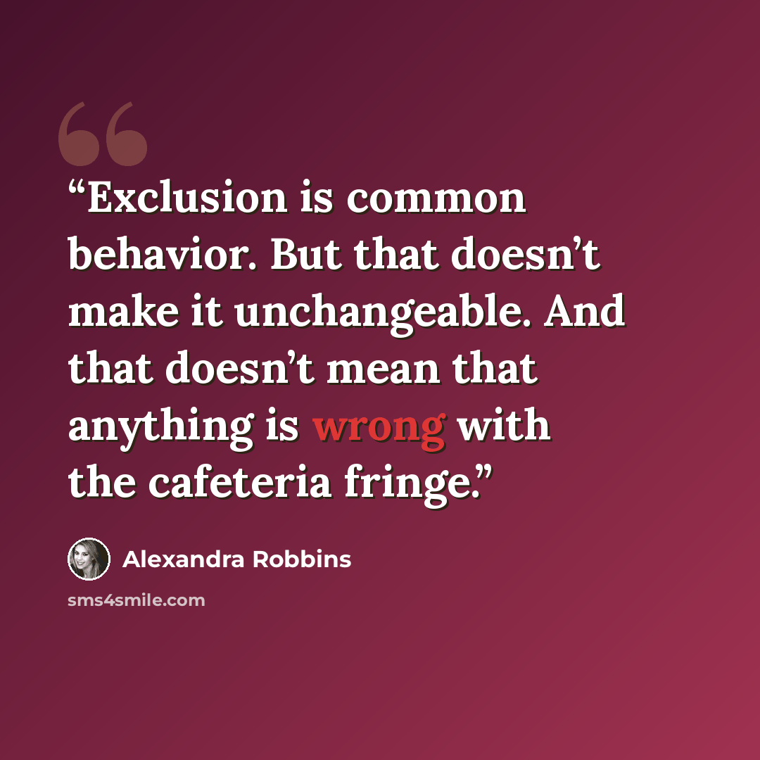 “Exclusion is common behavior. But that doesn’t make it unchangeable. And that doesn’t mean that anything is wrong with the cafeteria fringe.” quote by Alexandra Robbins