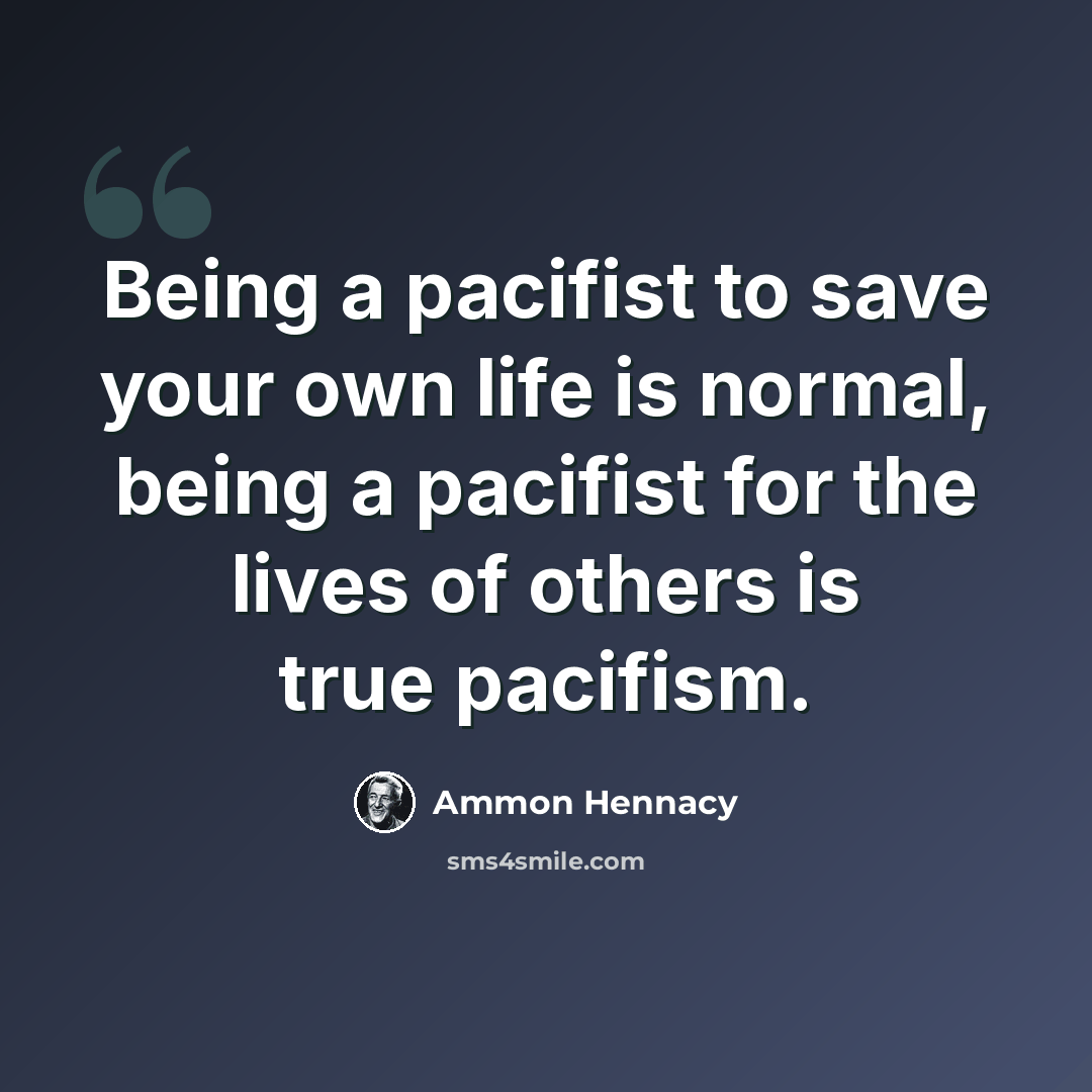 “Being a pacifist to save your own life is normal, being a pacifist for the lives of others is true pacifism.” quote by Ammon Hennacy