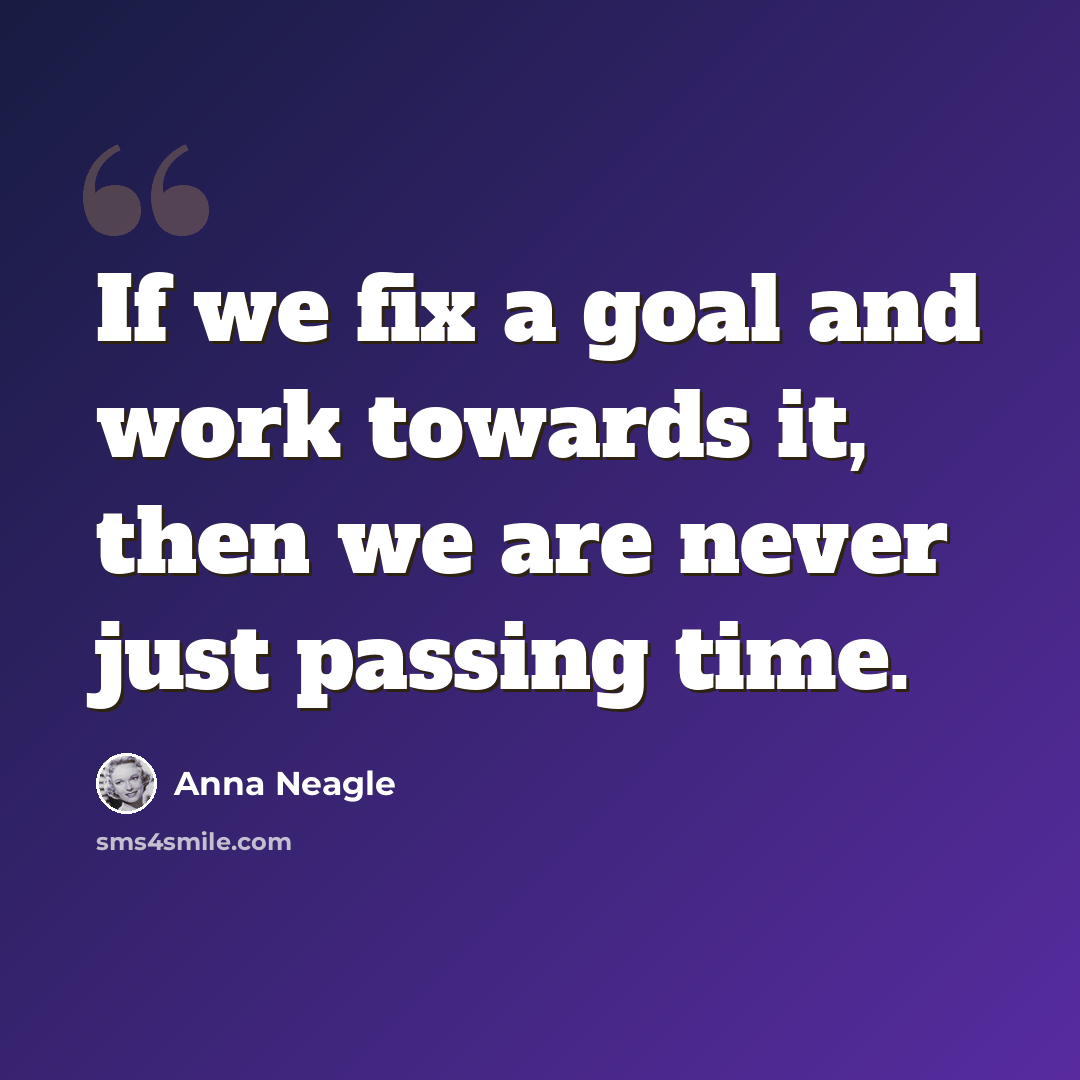 “If we fix a goal and work towards it, then we are never just passing time.” quote by Anna Neagle