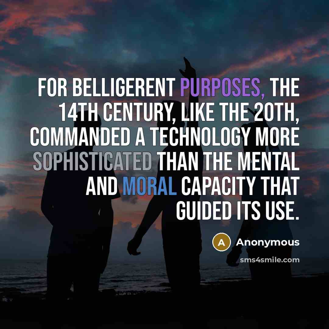 “For belligerent purposes, the 14th century, like the 20th, commanded a technology more sophisticated than the mental and moral capacity that guided its use.” quote by Anonymous