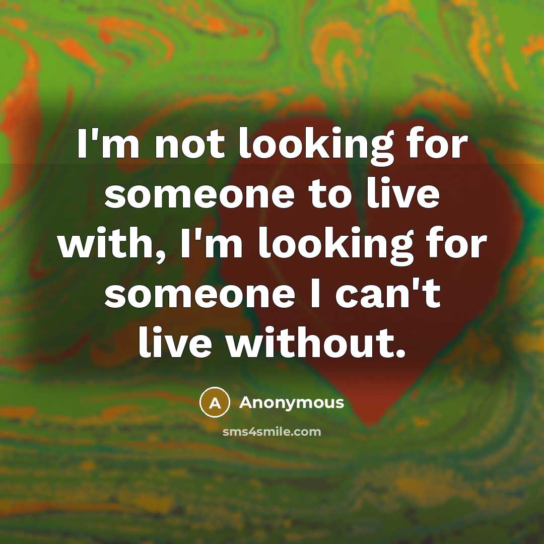 “I'm not looking for someone to live with, I'm looking for someone I can't live without.” quote by Anonymous