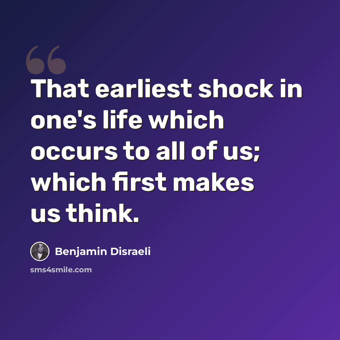 “That earliest shock in one's life which occurs to all of us; which first makes us think.” quote by Benjamin Disraeli