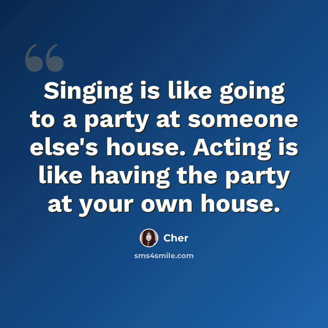 “Singing is like going to a party at someone else's house. Acting is like having the party at your own house.” quote by Cher