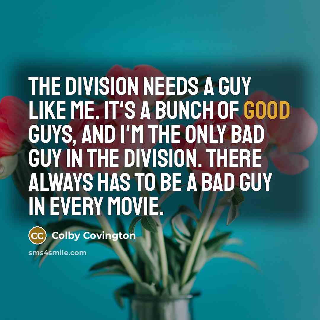 “The division needs a guy like me. It's a bunch of good guys, and I'm the only bad guy in the division. There always has to be a bad guy in every movie.” quote by Colby Covington
