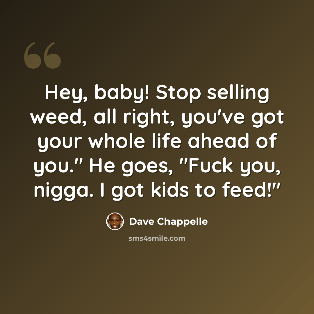 “Hey, baby! Stop selling weed, all right, you've got your whole life ahead of you." He goes, "Fuck you, nigga. I got kids to feed!"” quote by Dave Chappelle