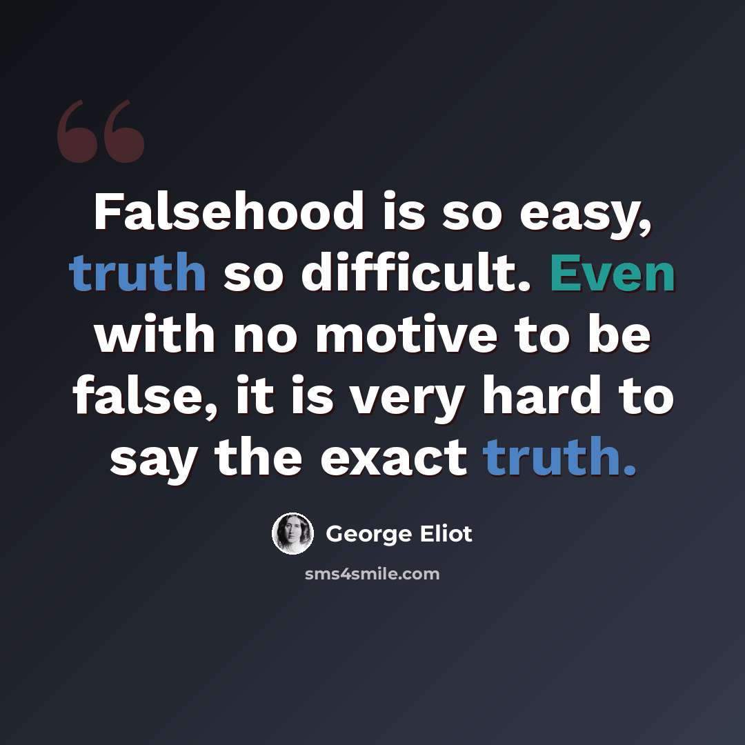 “Falsehood is so easy, truth so difficult. Even with no motive to be false, it is very hard to say the exact truth.” quote by George Eliot