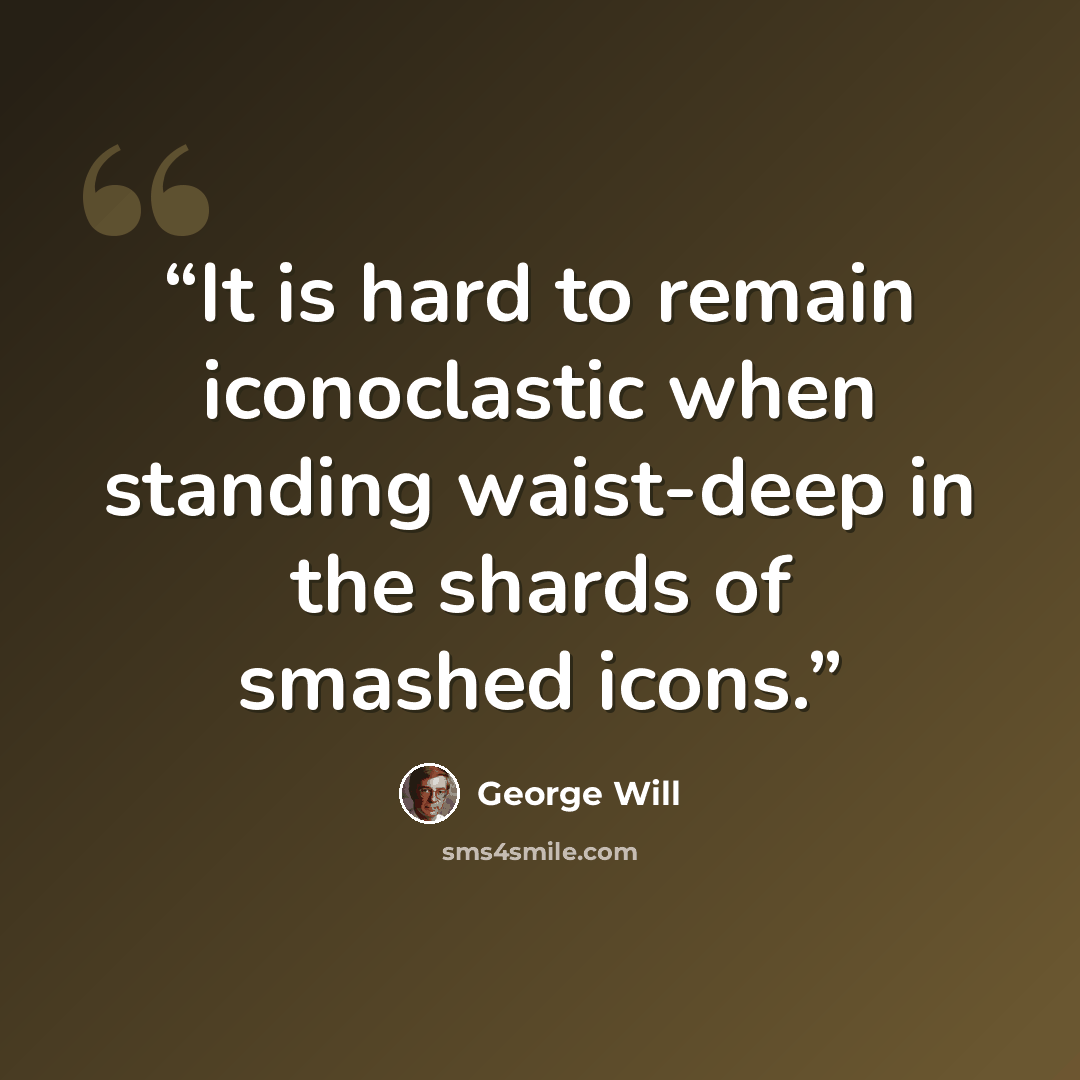 “It is hard to remain iconoclastic when standing waist-deep in the shards of smashed icons.” quote by George will