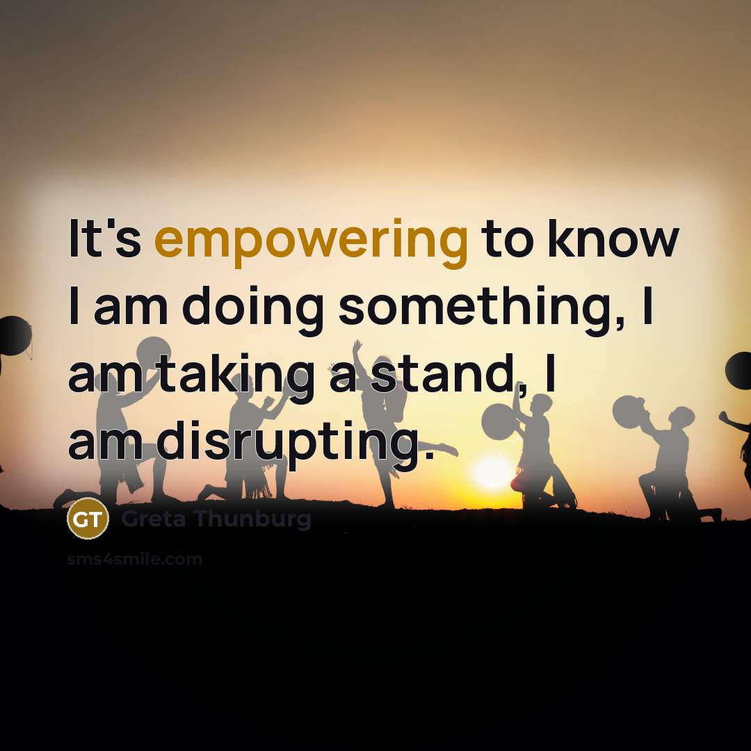 “It's empowering to know I am doing something, I am taking a stand, I am disrupting.” quote by Greta Thunburg