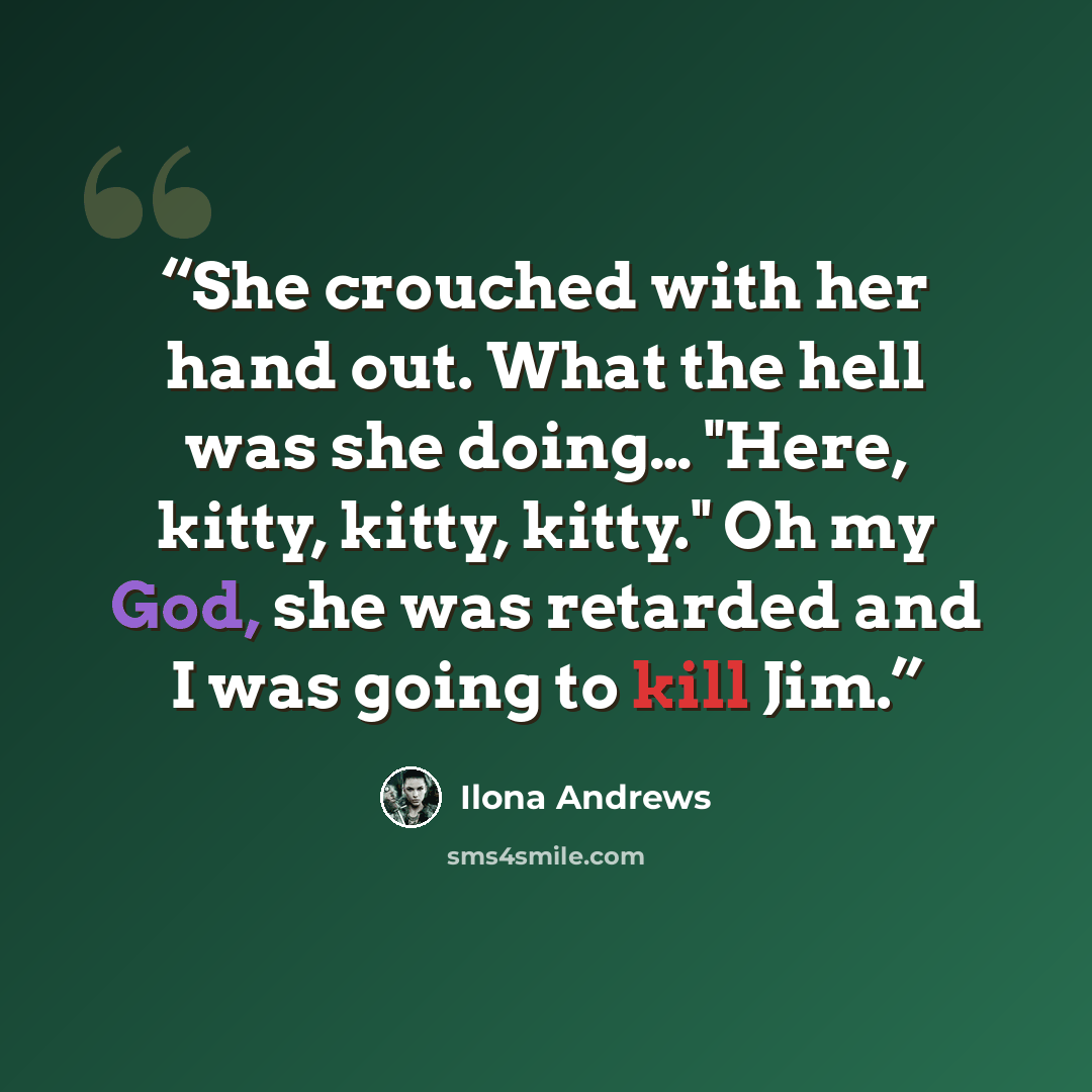“She crouched with her hand out. What the hell was she doing… "Here, kitty, kitty, kitty." Oh my God, she was retarded and I was going to kill Jim.” quote by Ilona Andrews