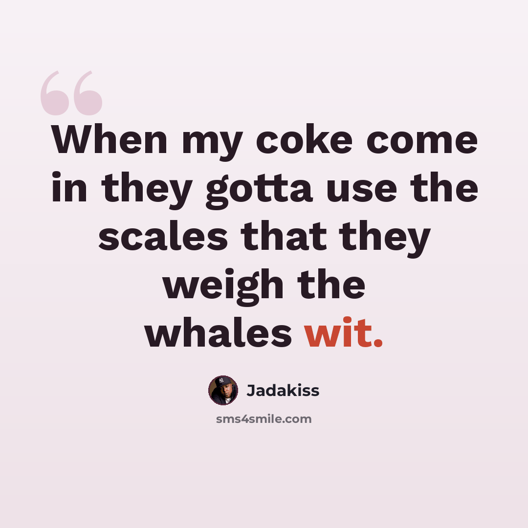 “When my coke come in they gotta use the scales that they weigh the whales wit.” quote by Jadakiss