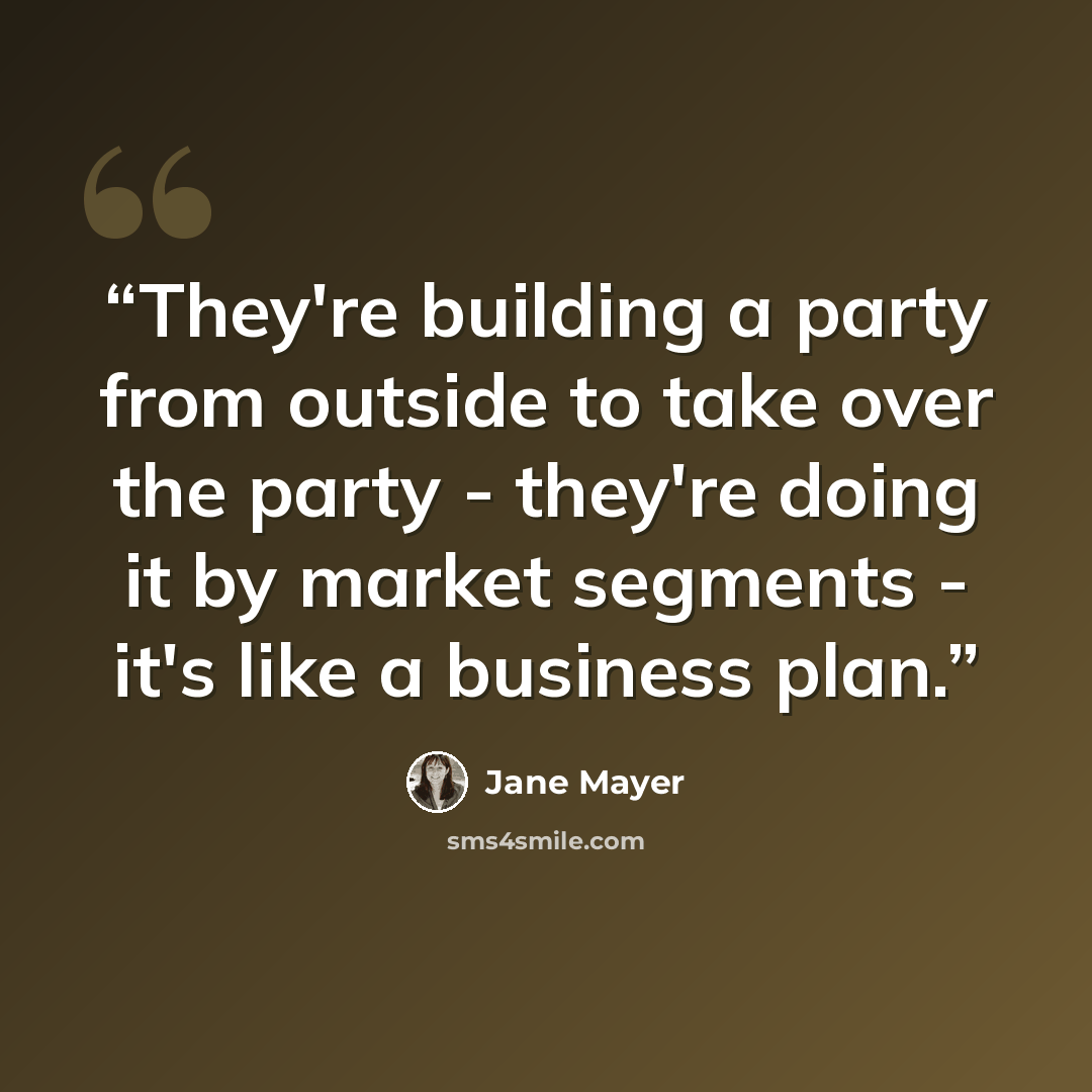 “They're building a party from outside to take over the party - they're doing it by market segments - it's like a business plan.” quote by Jane Mayer