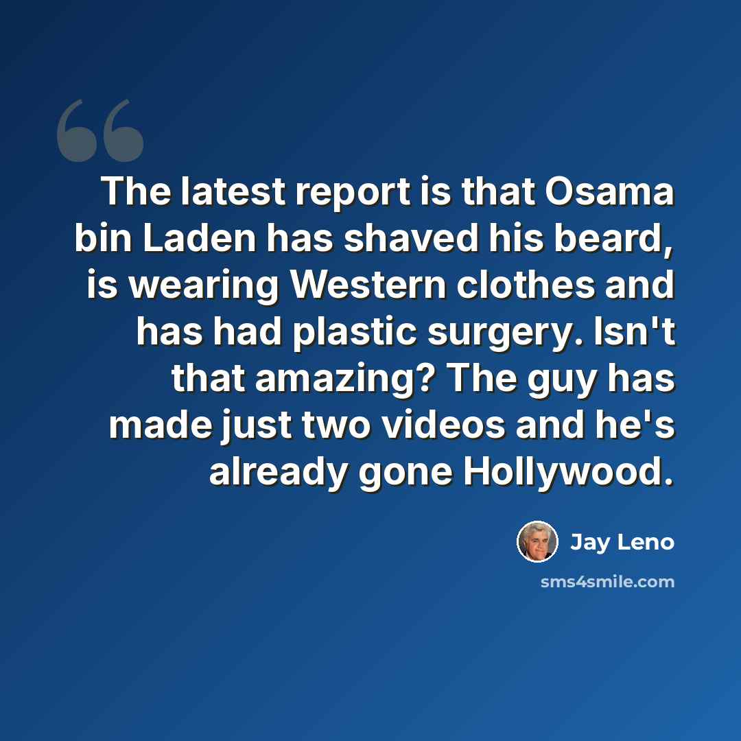 “The latest report is that Osama bin Laden has shaved his beard, is wearing Western clothes and has had plastic surgery. Isn't that amazing? The guy has made just two videos and he's already gone Hollywood.” quote by Jay Leno