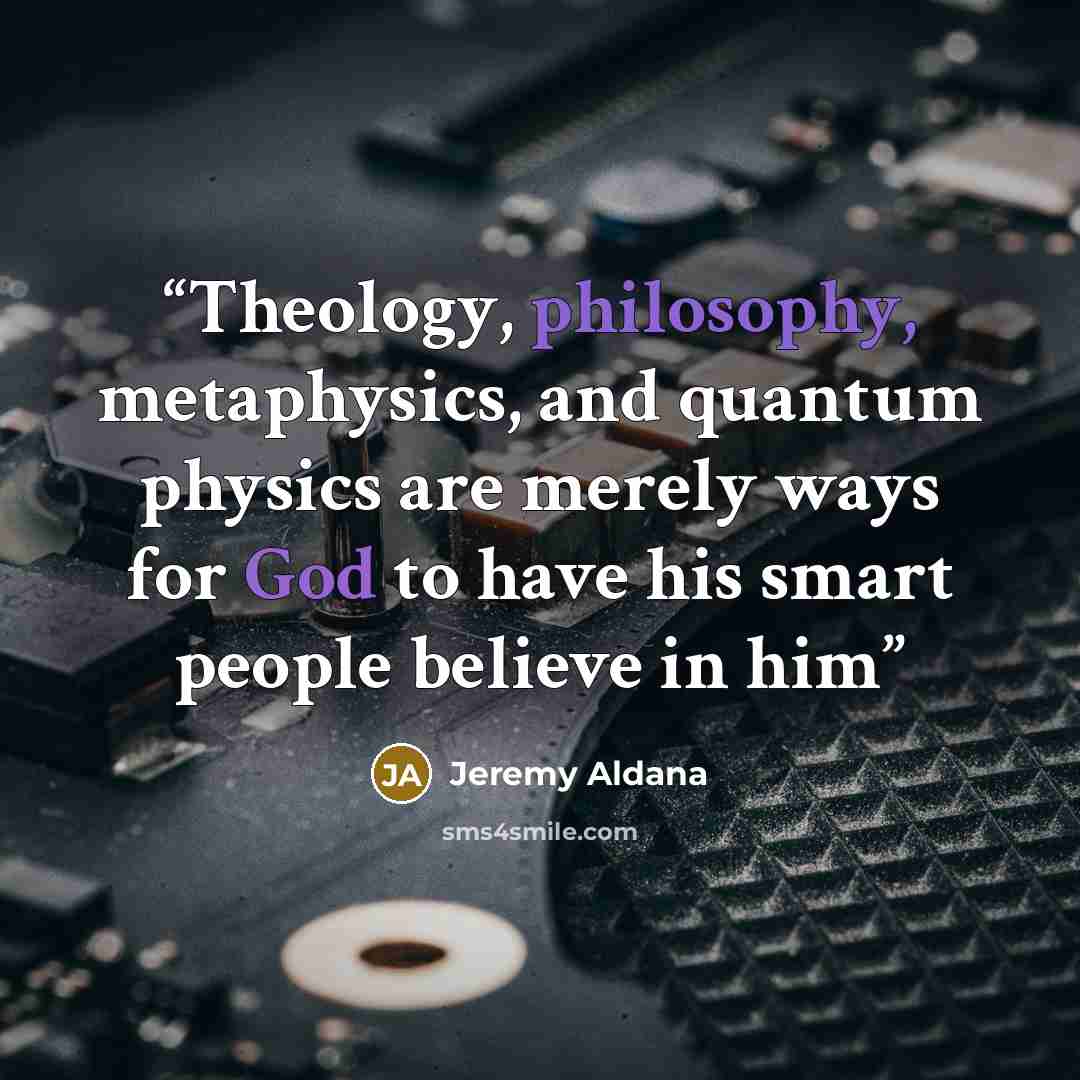 “Theology, philosophy, metaphysics, and quantum physics are merely ways for God to have his smart people believe in him” quote by Jeremy Aldana