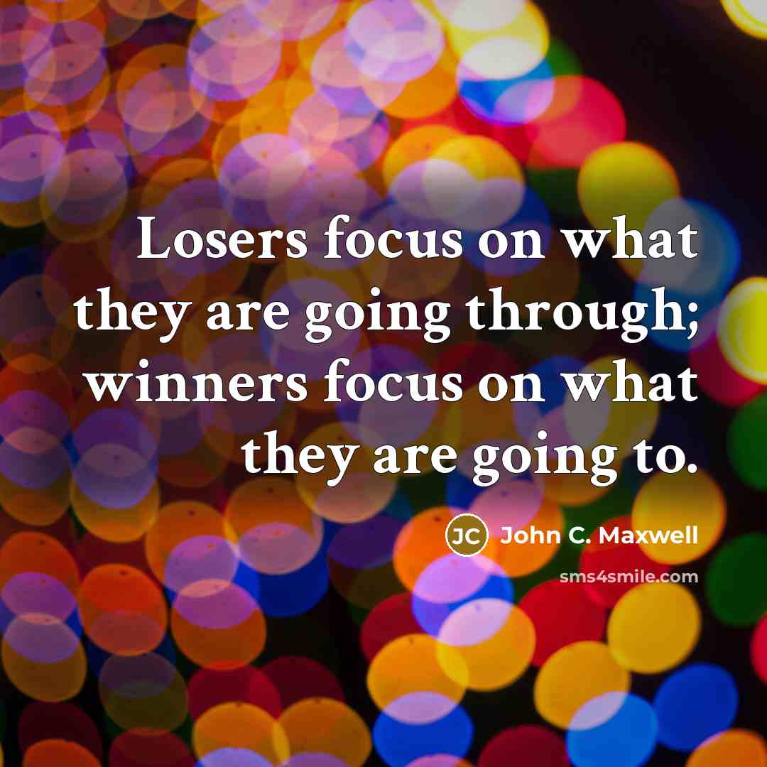 “Losers focus on what they are going through; winners focus on what they are going to.” quote by John C. Maxwell