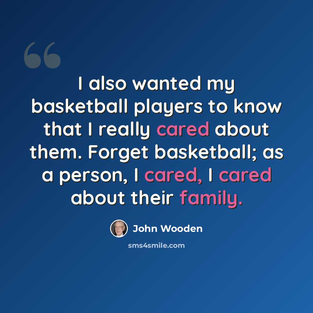 “I also wanted my basketball players to know that I really cared about them. Forget basketball; as a person, I cared, I cared about their family.” quote by John Wooden