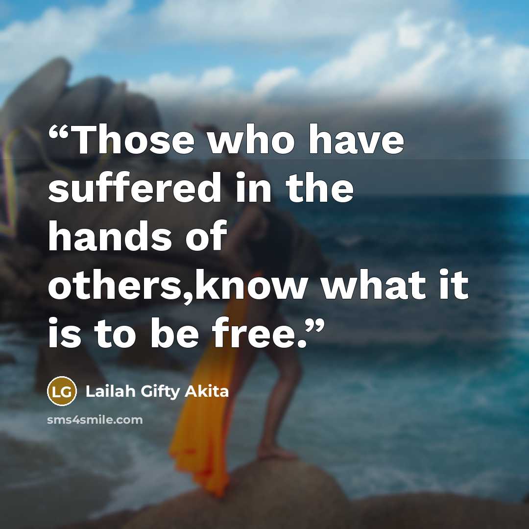 “Those who have suffered in the hands of others,know what it is to be free.” quote by Lailah Gifty Akita