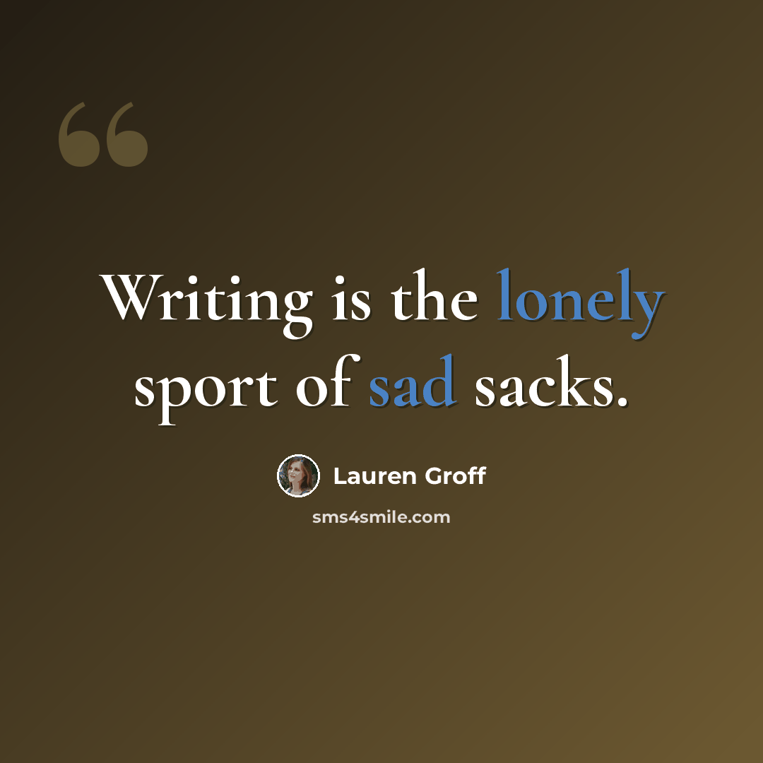 “Writing is the lonely sport of sad sacks.” quote by Lauren Groff
