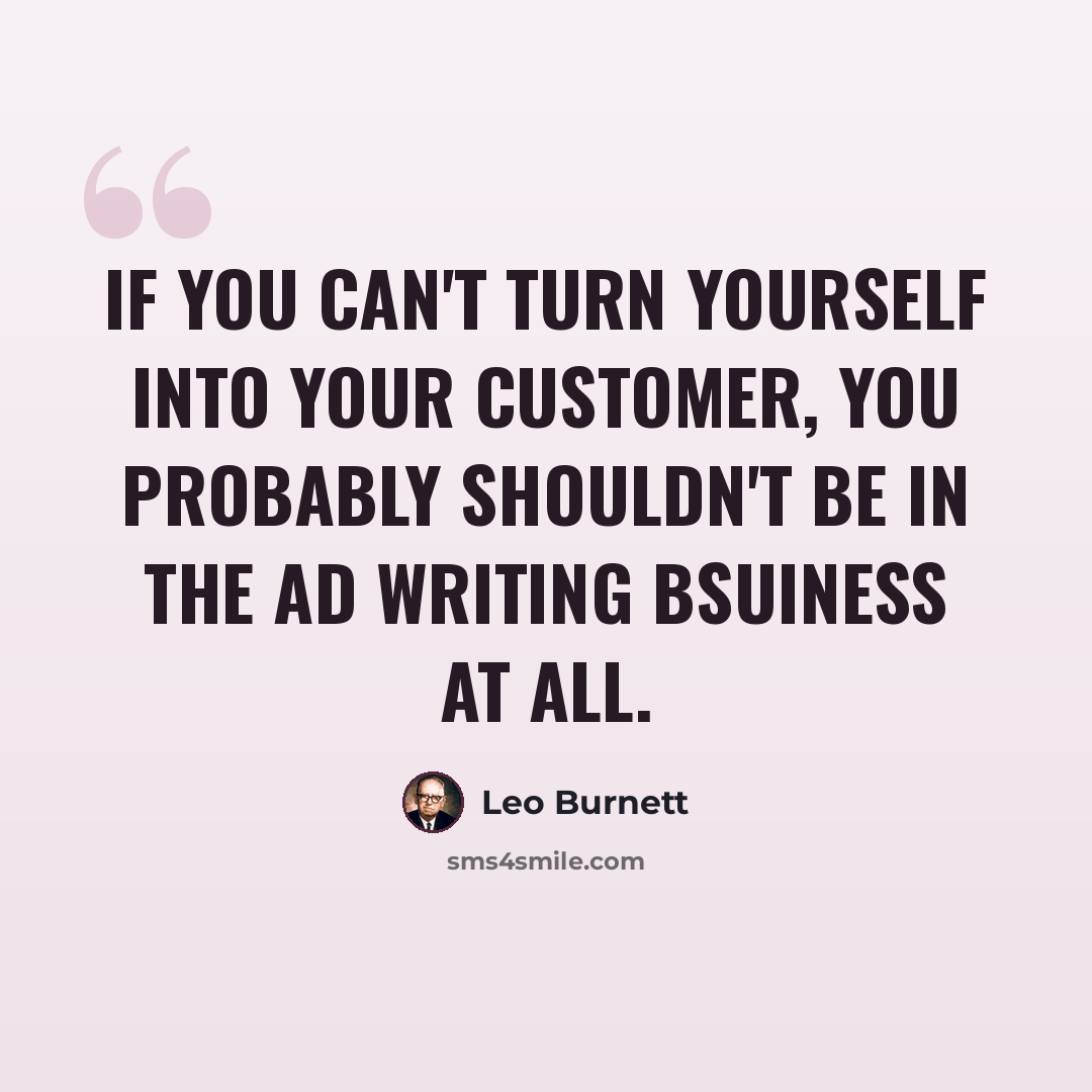 “If you can't turn yourself into your customer, you probably shouldn't be in the ad writing bsuiness at all.” quote by Leo Burnett