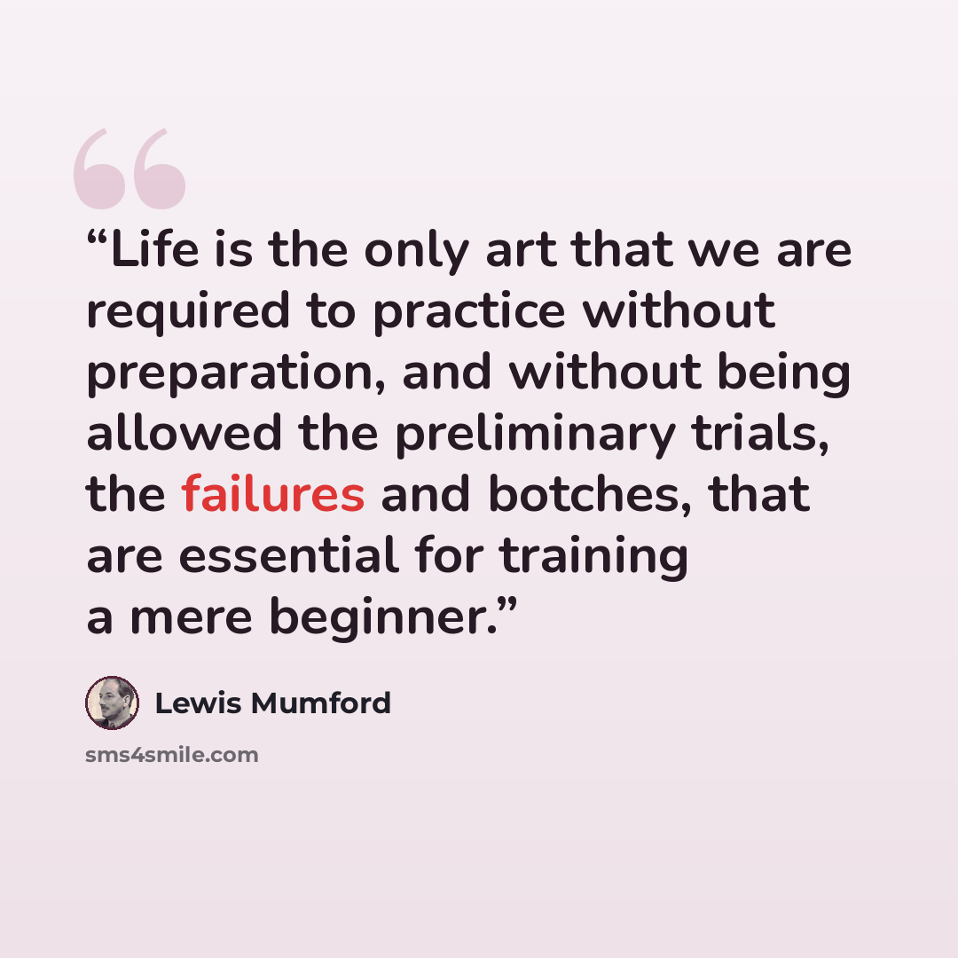 “Life is the only art that we are required to practice without preparation, and without being allowed the preliminary trials, the failures and botches, that are essential for training a mere beginner.” quote by Lewis Mumford