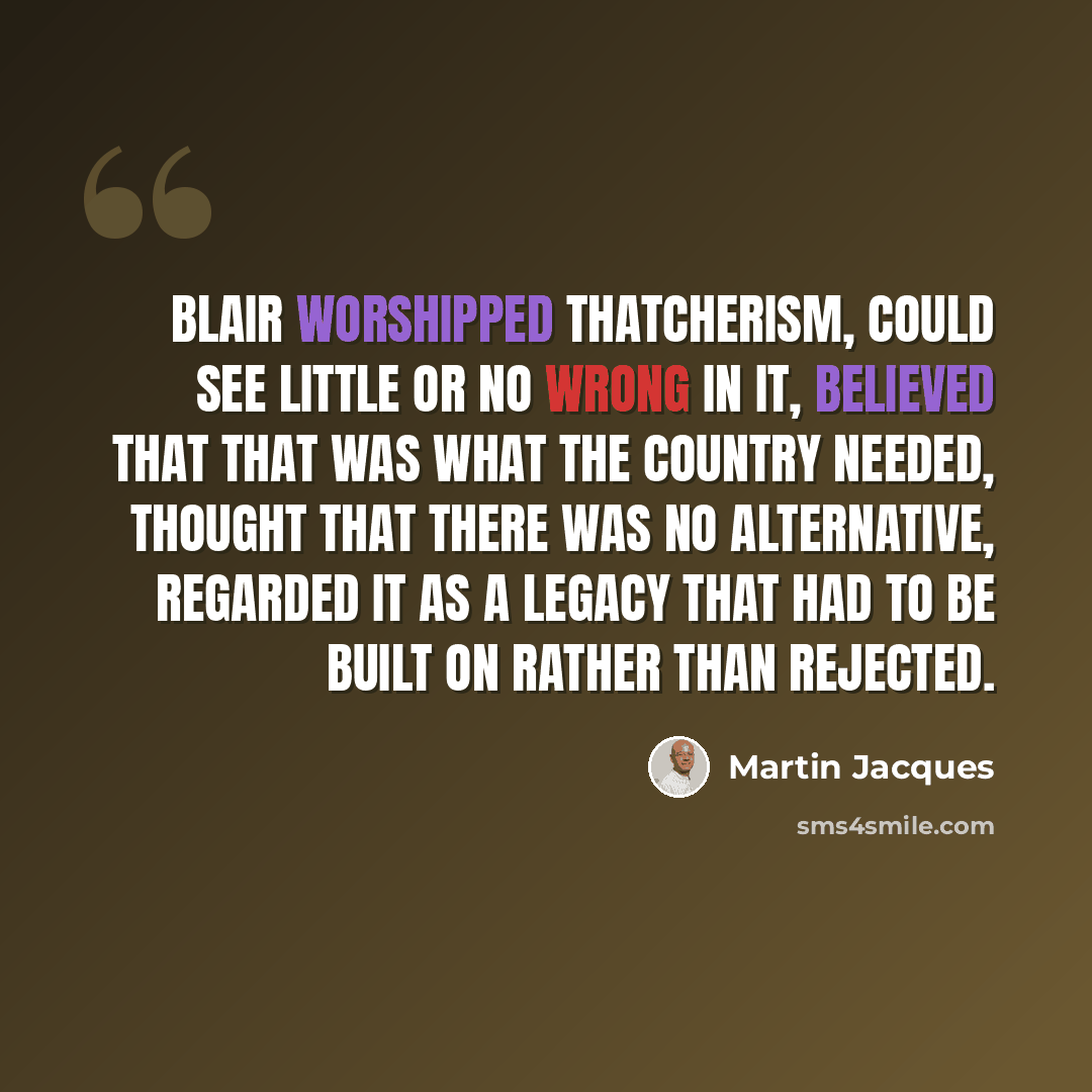 “Blair worshipped Thatcherism, could see little or no wrong in it, believed that that was what the country needed, thought that there was no alternative, regarded it as a legacy that had to be built on rather than rejected.” quote by Martin Jacques
