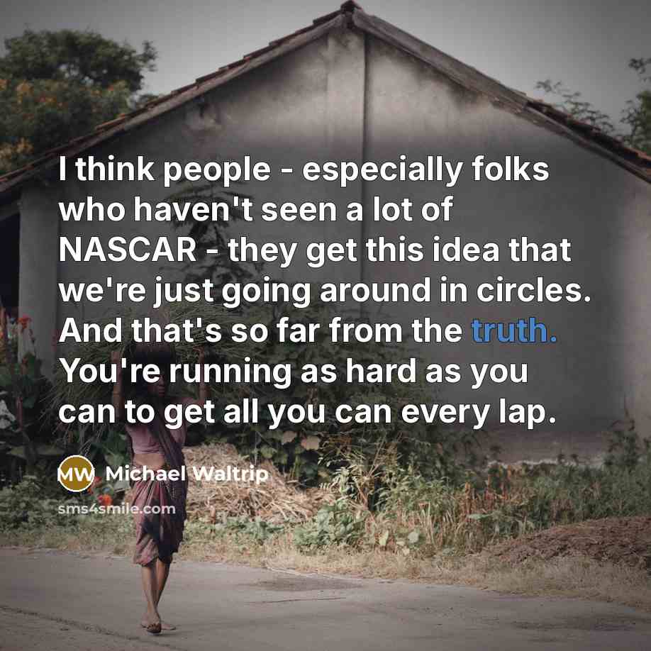 “I think people - especially folks who haven't seen a lot of NASCAR - they get this idea that we're just going around in circles. And that's so far from the truth. You're running as hard as you can to get all you can every lap.” quote by Michael Waltrip
