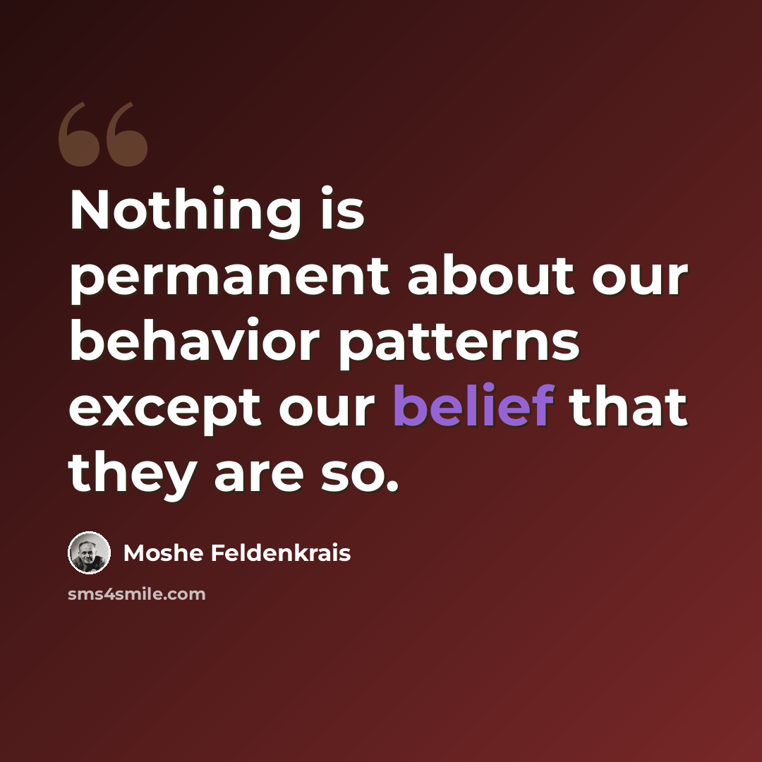 “Nothing is permanent about our behavior patterns except our belief that they are so.” quote by Moshe Feldenkrais