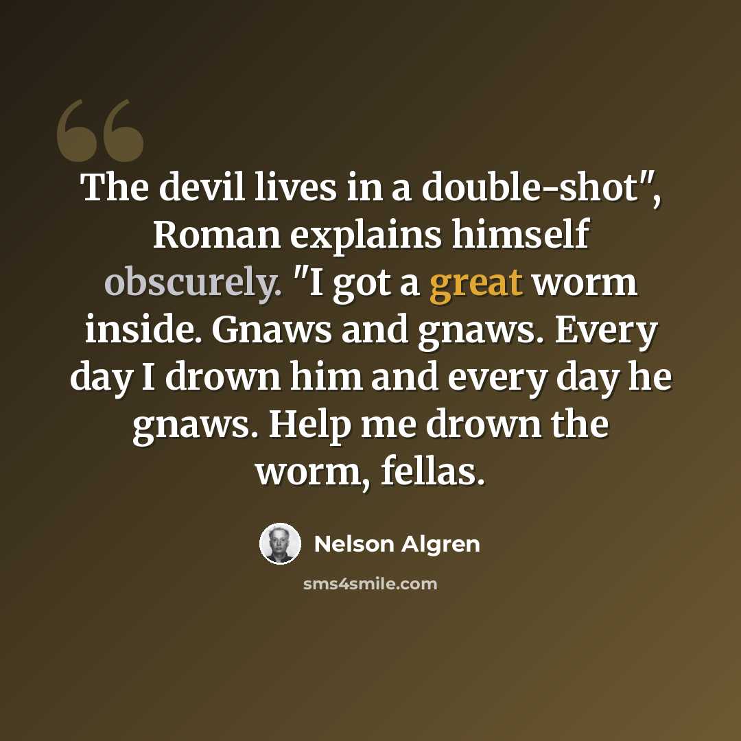 “The devil lives in a double-shot", Roman explains himself obscurely. "I got a great worm inside. Gnaws and gnaws. Every day I drown him and every day he gnaws. Help me drown the worm, fellas.” quote by Nelson Algren