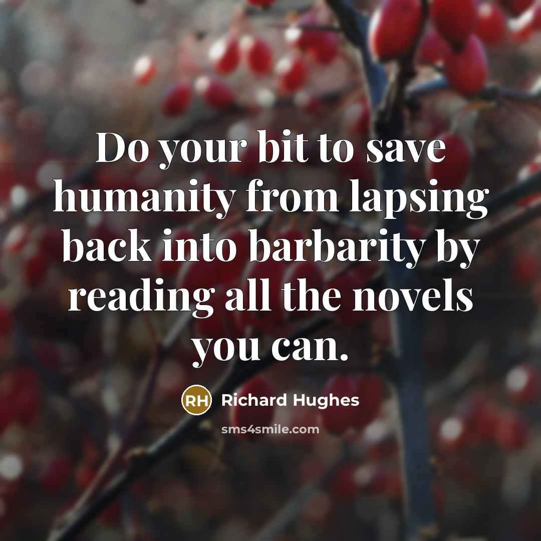 “Do your bit to save humanity from lapsing back into barbarity by reading all the novels you can.” quote by Richard Hughes