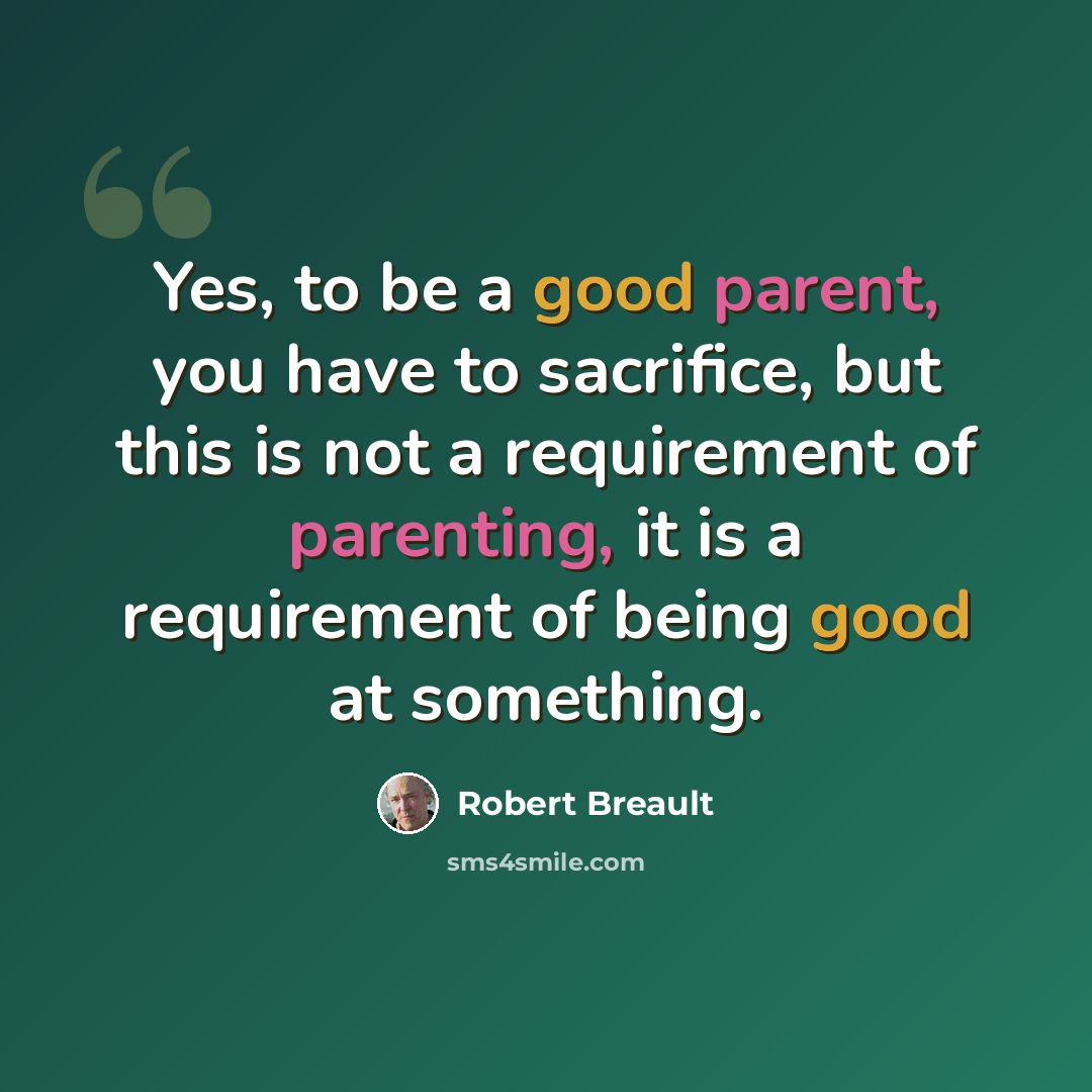 “Yes, to be a good parent, you have to sacrifice, but this is not a requirement of parenting, it is a requirement of being good at something.” quote by Robert Breault
